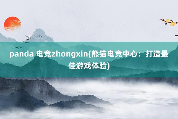   panda 电竞zhongxin(熊猫电竞中心：打造最佳游戏体验)